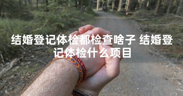 结婚登记体检都检查啥子 结婚登记体检什么项目
